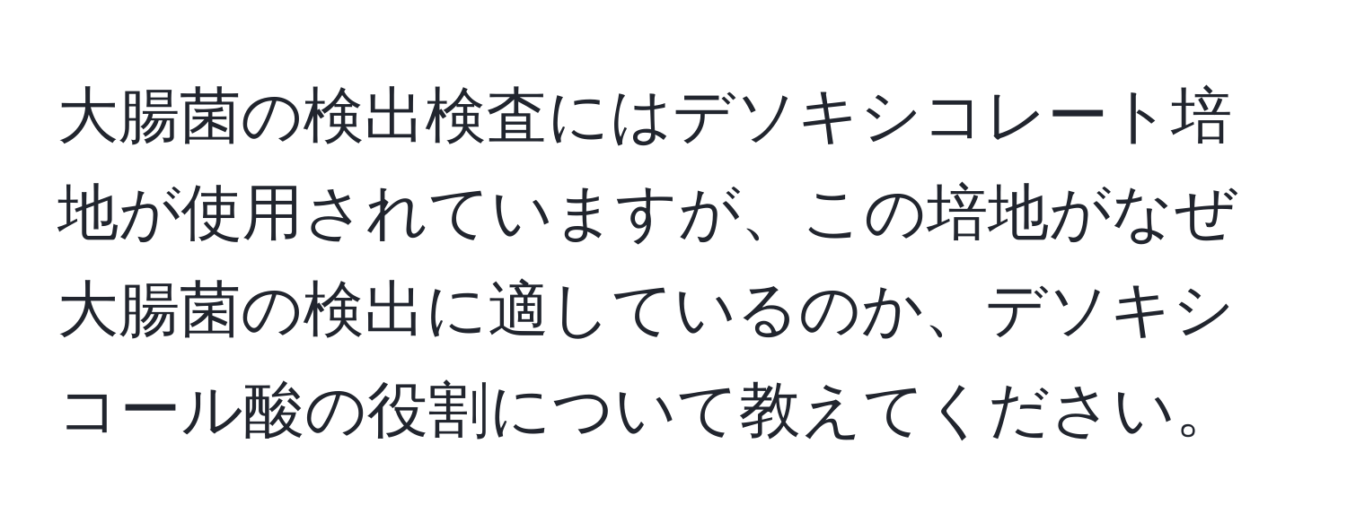 大腸菌の検出検査にはデソキシコレート培地が使用されていますが、この培地がなぜ大腸菌の検出に適しているのか、デソキシコール酸の役割について教えてください。