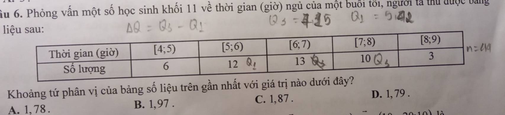 ầu 6. Phỏng vấn một số học sinh khối 11 về thời gian (giờ) ngủ của một buổi tối, người tả thủ được bảng
Khoảng tứ phân vị của bảng số liệu trên gần nhất với giá trị nào dưới đâ
A. 1, 78 .
B. 1,97 . C. 1, 87 . D. 1, 79 .