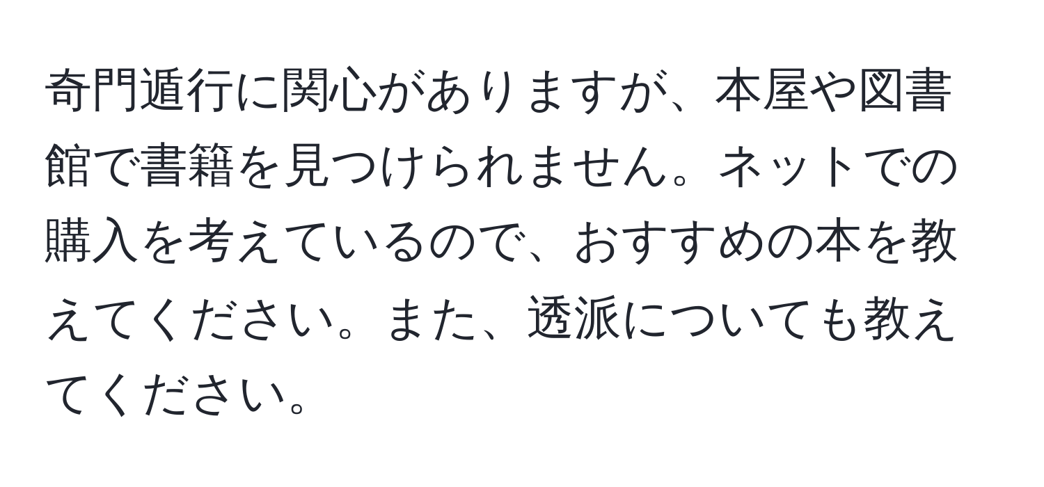 奇門遁行に関心がありますが、本屋や図書館で書籍を見つけられません。ネットでの購入を考えているので、おすすめの本を教えてください。また、透派についても教えてください。