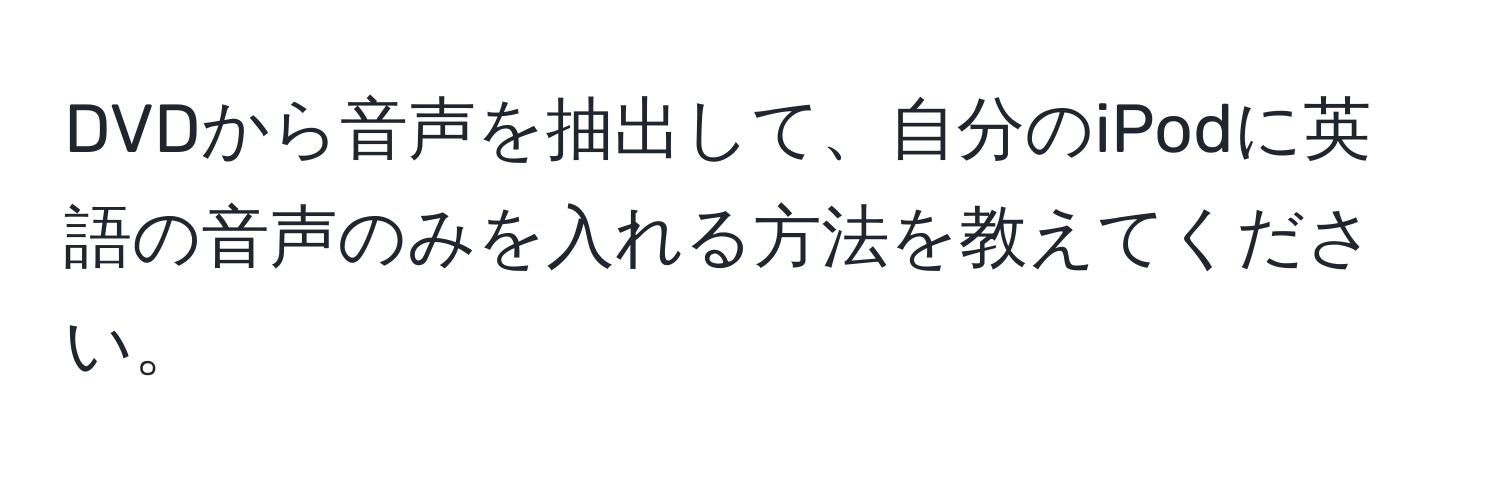 DVDから音声を抽出して、自分のiPodに英語の音声のみを入れる方法を教えてください。