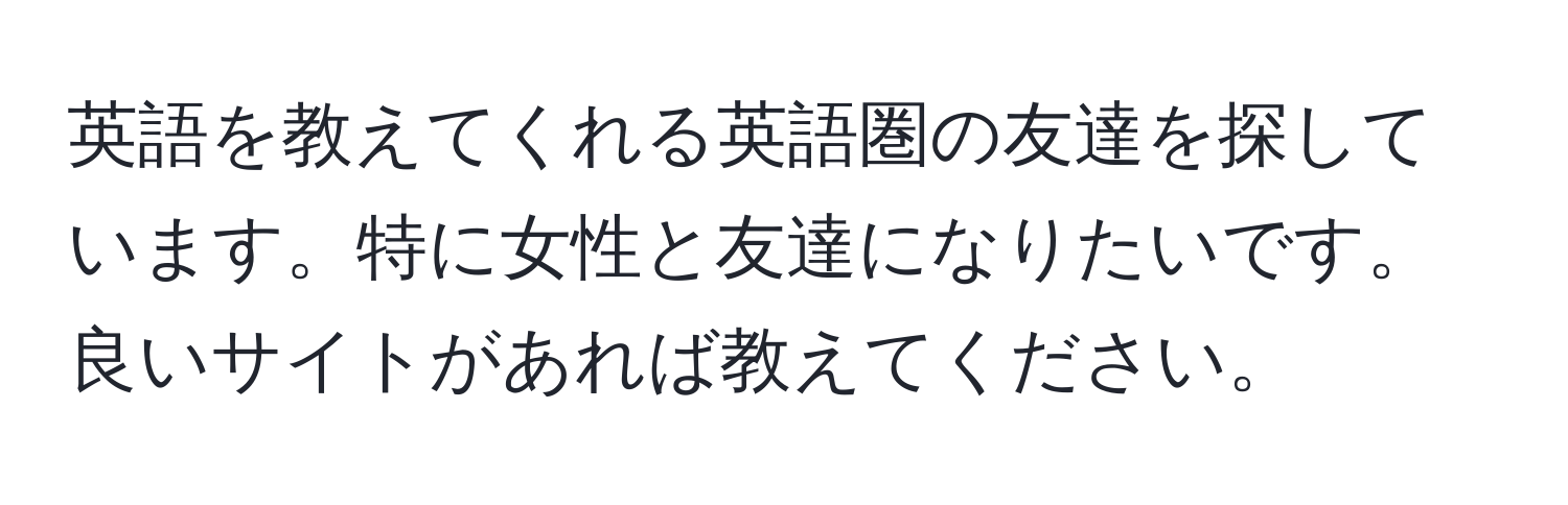 英語を教えてくれる英語圏の友達を探しています。特に女性と友達になりたいです。良いサイトがあれば教えてください。