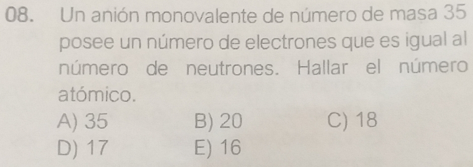 Un anión monovalente de número de masa 35
posee un número de electrones que es igual al
número de neutrones. Hallar el número
atómico.
A) 35 B) 20 C) 18
D) 17 E) 16