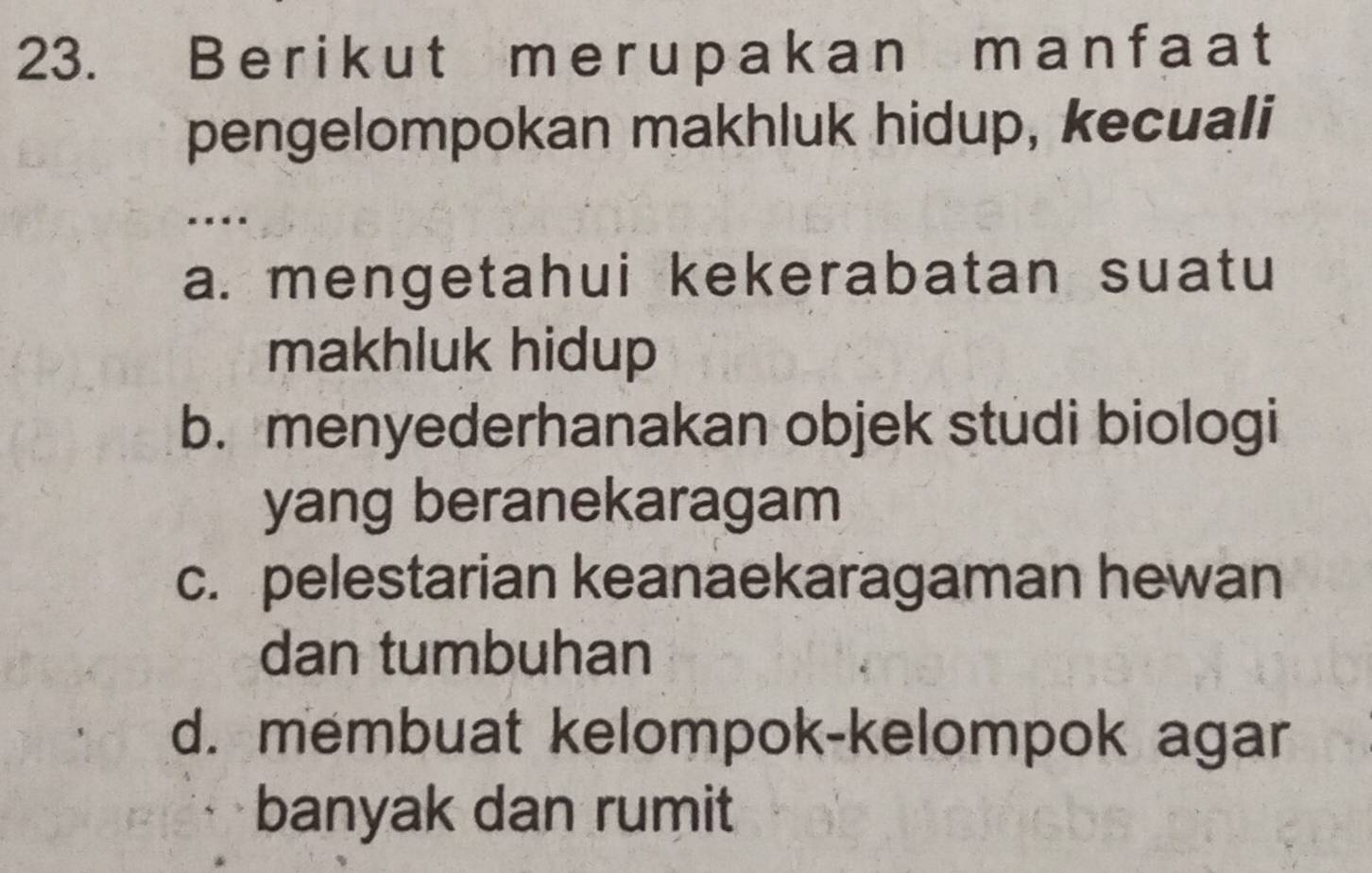 a k an m a n fa a t
pengelompokan makhluk hidup, kecuali
.
a. mengetahui kekerabatan suatu
makhluk hidup
b. menyederhanakan objek studi biologi
yang beranekaragam
c. pelestarian keanaekaragaman hewan
dan tumbuhan
d. membuat kelompok-kelompok agar
banyak dan rumit