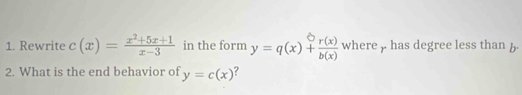 Rewrite c(x)= (x^2+5x+1)/x-3  in the form y=q(x)+ r(x)/b(x)  where , has degree less than b.
2. What is the end behavior of y=c(x)