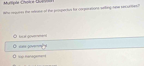 Question
Who requires the release of the prospectus for corporations selling new securities?
local government
state governm t
top management