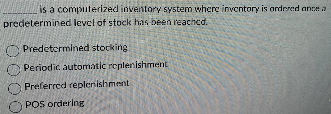 is a computerized inventory system where inventory is ordered once a
predetermined level of stock has been reached.
Predetermined stocking
Periodic automatic replenishment
Preferred replenishment
POS ordering