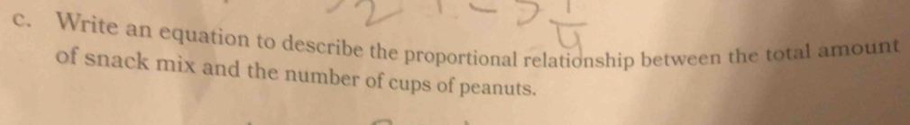 Write an equation to describe the proportional relationship between the total amount 
of snack mix and the number of cups of peanuts.