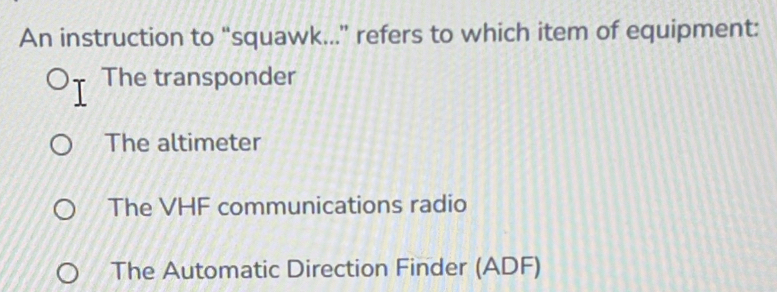 An instruction to “squawk...” refers to which item of equipment:
The transponder
The altimeter
The VHF communications radio
The Automatic Direction Finder (ADF)