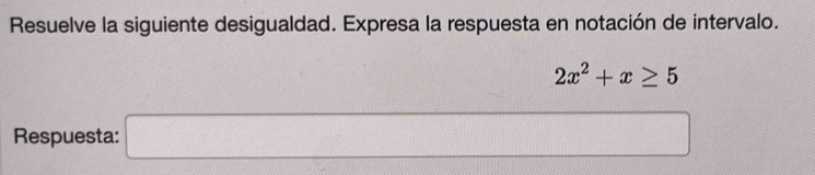 Resuelve la siguiente desigualdad. Expresa la respuesta en notación de intervalo.
2x^2+x≥ 5
Respuesta: □