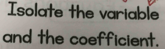 Isolate the variable 
and the coefficient.