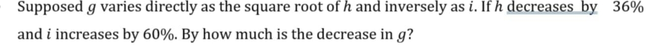 Supposed g varies directly as the square root of h and inversely as i. If h decreases by 36%
and i increases by 60%. By how much is the decrease in g?