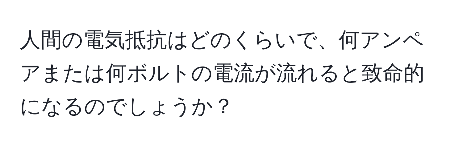 人間の電気抵抗はどのくらいで、何アンペアまたは何ボルトの電流が流れると致命的になるのでしょうか？