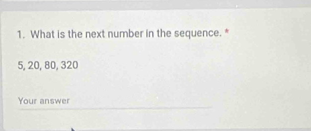 What is the next number in the sequence. *
5, 20, 80, 320
Your answer