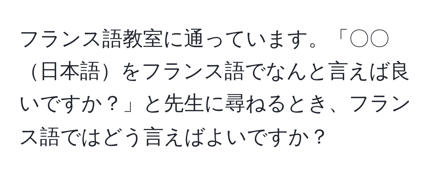 フランス語教室に通っています。「〇〇日本語をフランス語でなんと言えば良いですか？」と先生に尋ねるとき、フランス語ではどう言えばよいですか？