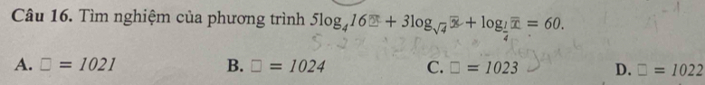 Tìm nghiệm của phương trình 5log _416□ +3log _sqrt(4)overline x+log _ 1/4 overline x=60.
A. □ =1021 B. □ =1024 C. □ =1023 D. □ =1022