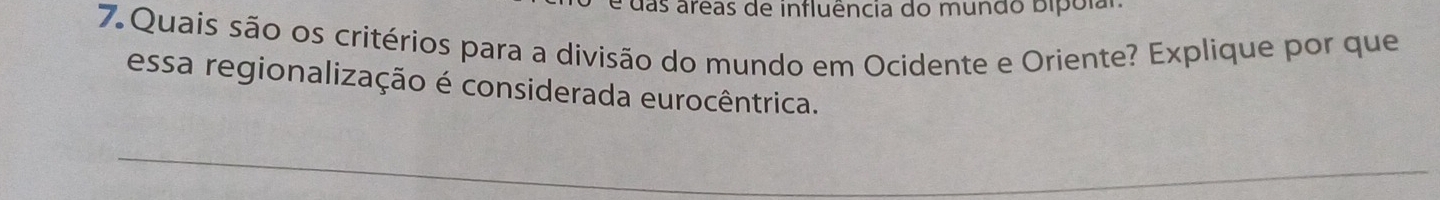 é das areas de influência do mundo bipólar 
7. Quais são os critérios para a divisão do mundo em Ocidente e Oriente? Explique por que 
essa regionalização é considerada eurocêntrica.