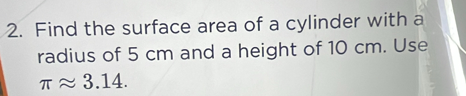 Find the surface area of a cylinder with a 
radius of 5 cm and a height of 10 cm. Use
π approx 3.14.