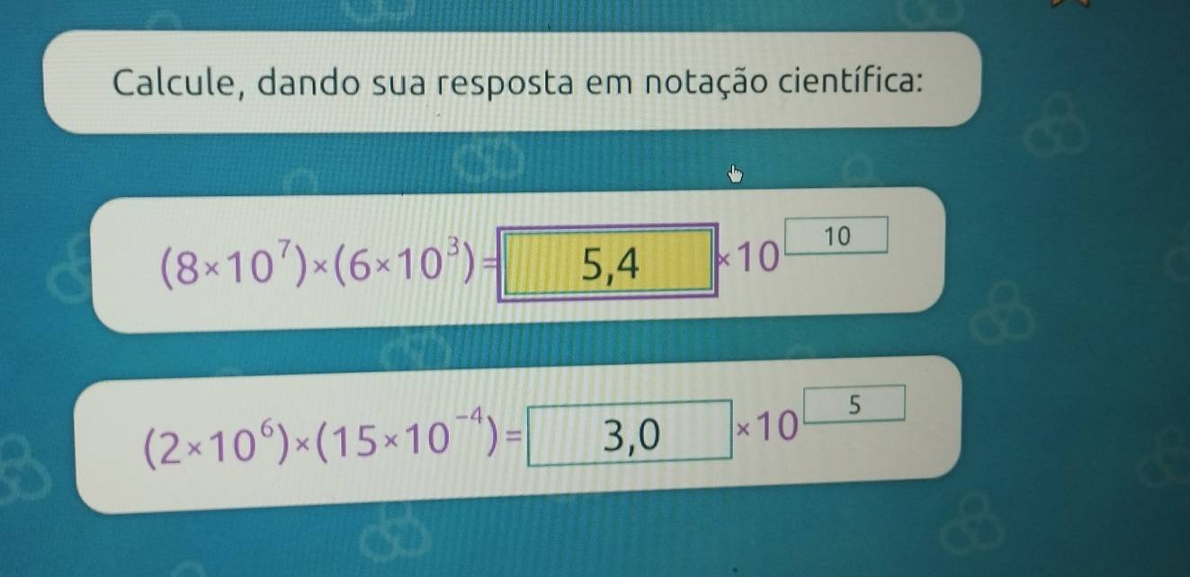 Calcule, dando sua resposta em notação científica:
(8* 10^7)* (6* 10^3)= 5, 4 10 
a
(2* 10^6)* (15* 10^(-4))=□ * 10^(□)