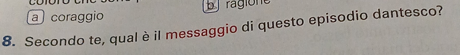 ragione
a coraggio
8. Secondo te, qual è il messaggio di questo episodio dantesco?