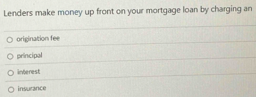 Lenders make money up front on your mortgage loan by charging an
origination fee
principal
interest
insurance