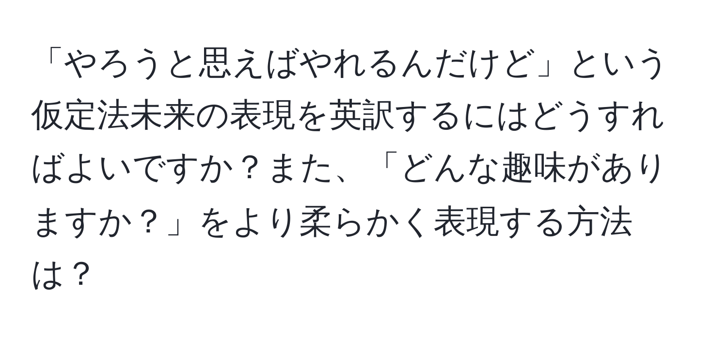 「やろうと思えばやれるんだけど」という仮定法未来の表現を英訳するにはどうすればよいですか？また、「どんな趣味がありますか？」をより柔らかく表現する方法は？