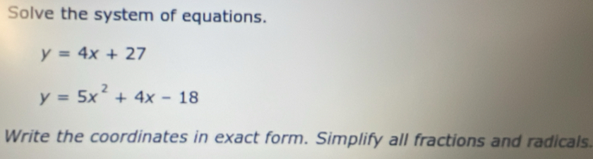 Solve the system of equations.
y=4x+27
y=5x^2+4x-18
Write the coordinates in exact form. Simplify all fractions and radicals.