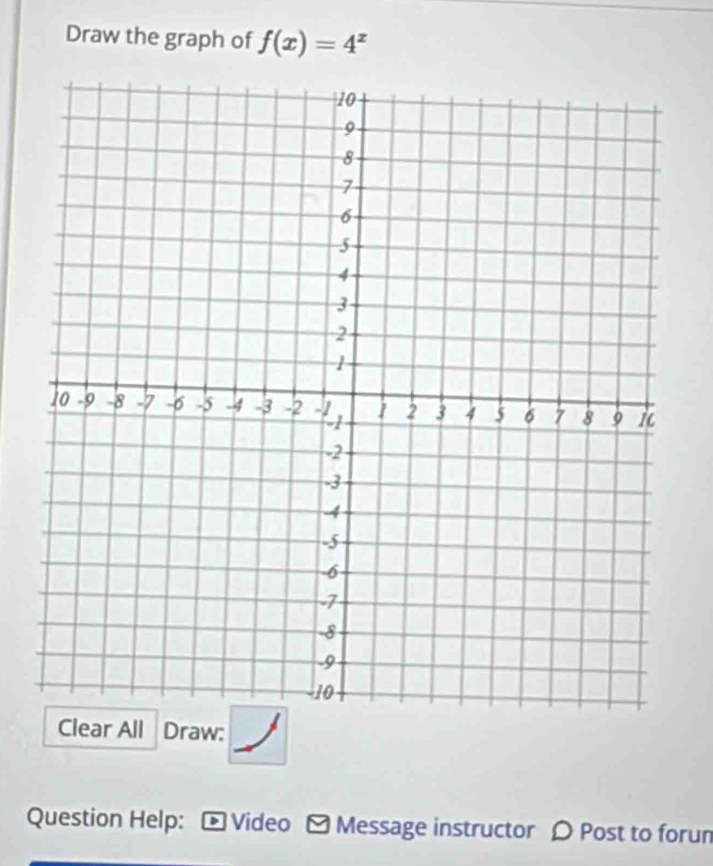 Draw the graph of f(x)=4^x
Clear All Draw: 
Question Help: - Video - Message instructor ρ Post to forun