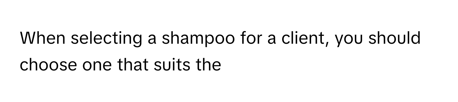 When selecting a shampoo for a client, you should choose one that suits the -----