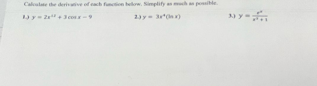 Calculate the derivative of each function below. Simplify as much as possible.
1.) y=2x^(12)+3cos x-9 2.) y=3x^4(ln x) 3.) y= e^x/x^3+1 