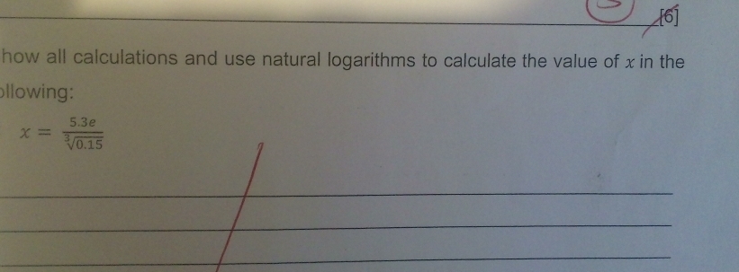 [6] 
how all calculations and use natural logarithms to calculate the value of x in the 
ollowing:
x= (5.3e)/sqrt[3](0.15) 