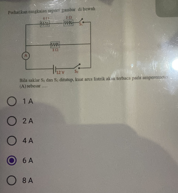Perhatikan rangkaian seperti gambar di bawah
Bila saklar S_1 dan S_2 ditutup, kuat arus listrik akan terbaca pada amperemete
(A) sebesar …
1 A
2 A
4 A
6 A
8 A