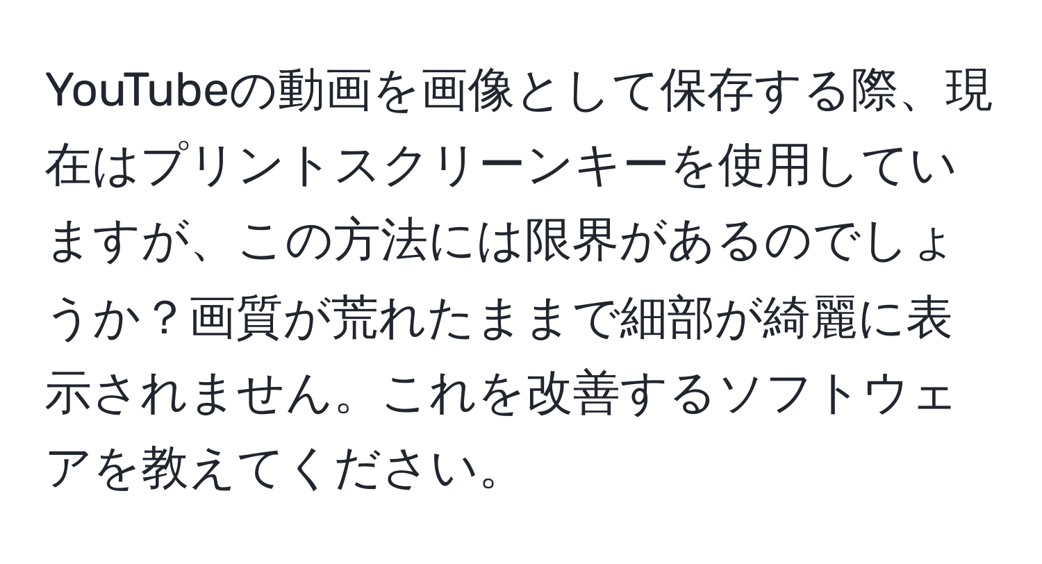 YouTubeの動画を画像として保存する際、現在はプリントスクリーンキーを使用していますが、この方法には限界があるのでしょうか？画質が荒れたままで細部が綺麗に表示されません。これを改善するソフトウェアを教えてください。