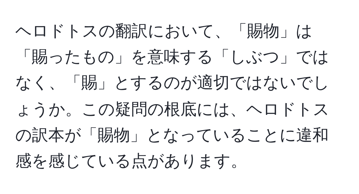 ヘロドトスの翻訳において、「賜物」は「賜ったもの」を意味する「しぶつ」ではなく、「賜」とするのが適切ではないでしょうか。この疑問の根底には、ヘロドトスの訳本が「賜物」となっていることに違和感を感じている点があります。