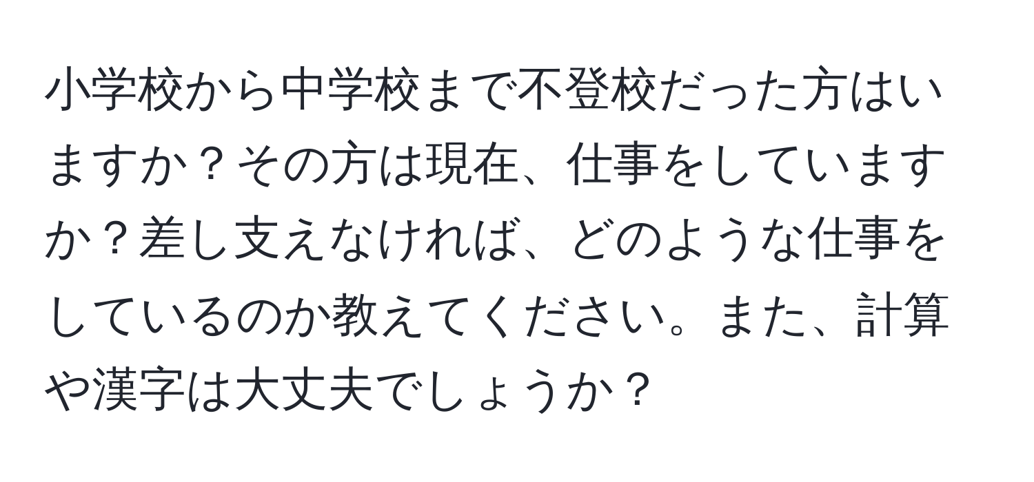 小学校から中学校まで不登校だった方はいますか？その方は現在、仕事をしていますか？差し支えなければ、どのような仕事をしているのか教えてください。また、計算や漢字は大丈夫でしょうか？