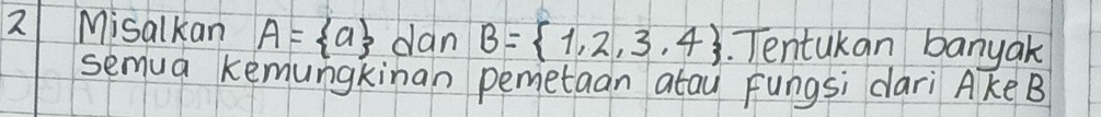 Misalkan A= a dan B= 1,2,3,4. Tentukan banyak 
semua kemungkinan pemetaan atau Fungsi dari Ake B