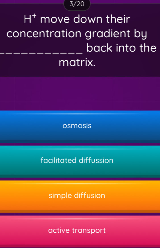 3/20
H^+ move down their
concentration gradient by
_
back into the
matrix.
osmosis
facilitated diffussion
simple diffusion
active transport