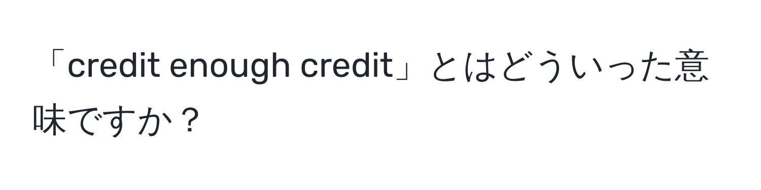 「credit enough credit」とはどういった意味ですか？