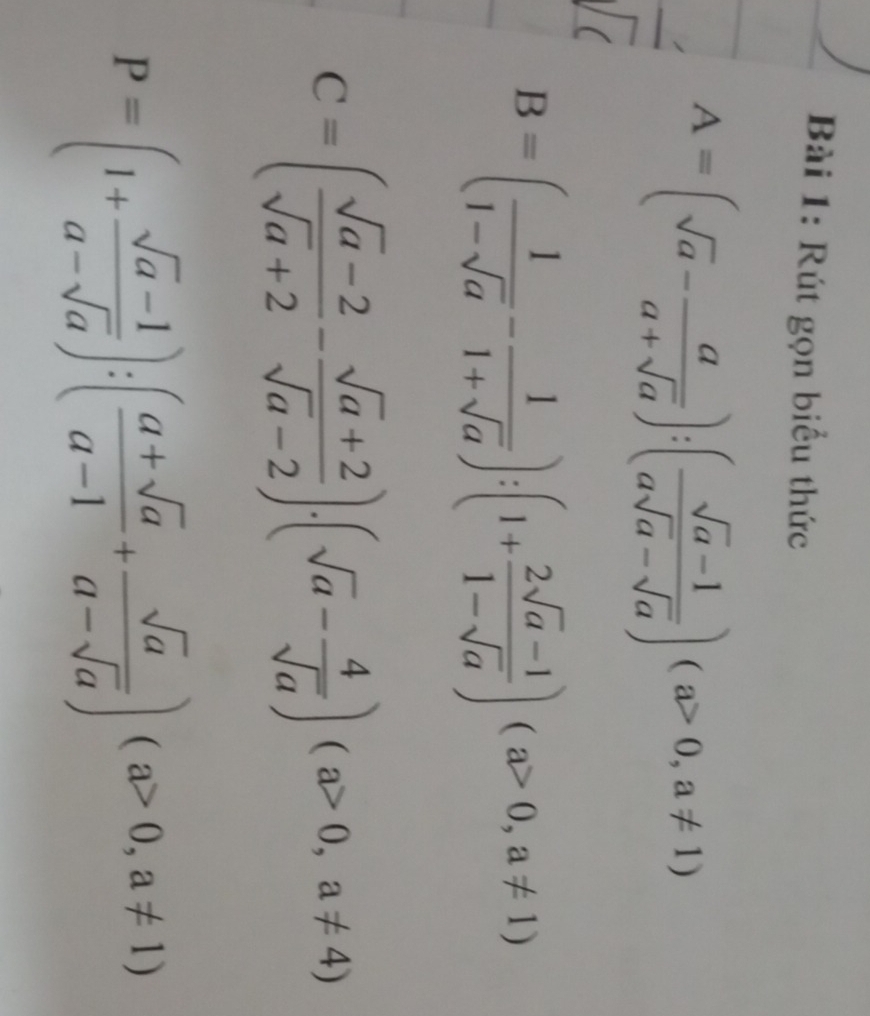 Rút gọn biểu thức
A=(sqrt(a)- a/a+sqrt(a) ):( (sqrt(a)-1)/asqrt(a)-sqrt(a) )(a>0,a!= 1)
B=( 1/1-sqrt(a) - 1/1+sqrt(a) ):(1+ (2sqrt(a)-1)/1-sqrt(a) )(a>0,a!= 1)
C=( (sqrt(a)-2)/sqrt(a)+2 - (sqrt(a)+2)/sqrt(a)-2 ).(sqrt(a)- 4/sqrt(a) )(a>0,a!= 4)
P=(1+ (sqrt(a)-1)/a-sqrt(a) ):( (a+sqrt(a))/a-1 + sqrt(a)/a-sqrt(a) )(a>0,a!= 1)