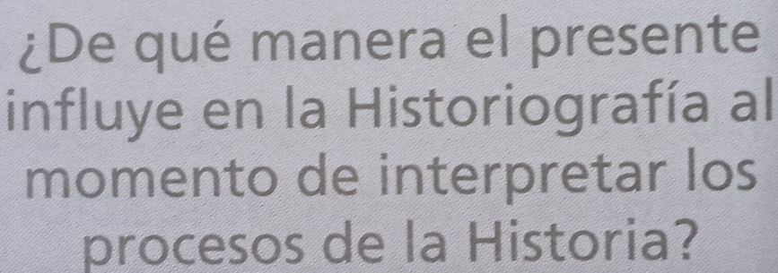 ¿De qué manera el presente 
influye en la Historiografía al 
momento de interpretar los 
procesos de la Historia?