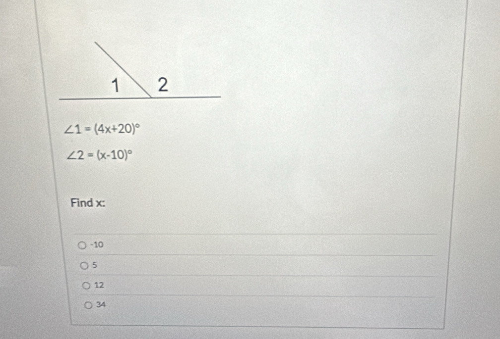 ∠ 1=(4x+20)^circ 
∠ 2=(x-10)^circ 
Find x :
-10
5
12
34