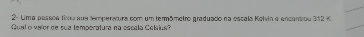 2- Uma pessoa tirou sua temperatura com um termômetro graduado na escala Kelvin e encontrou 312 K
Qual o valor de sua temperatura na escala Celsius?