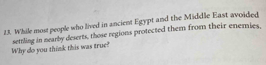 While most people who lived in ancient Egypt and the Middle East avoided 
settling in nearby deserts, those regions protected them from their enemies. 
Why do you think this was true?