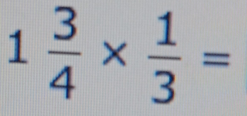 1 3/4 *  1/3 =