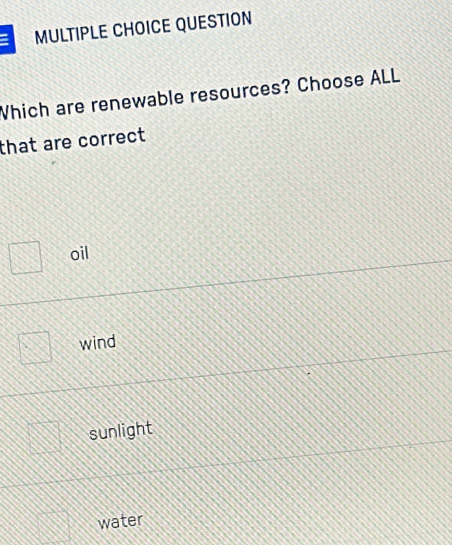 QUESTION
Which are renewable resources? Choose ALL
that are correct
oil
wind
sunlight
water