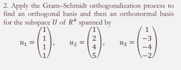 Apply the Gram-Schmidt orthogonalization process to 
find an orthogonal basis and then an orthonormal basis 
for the subspace U of R^4 spanned bv
u_1=beginpmatrix 1 1 1 1endpmatrix , ), u_2=beginpmatrix 1 2 4 5endpmatrix , u_3=beginpmatrix 1 -3 -4 -2endpmatrix
□ 