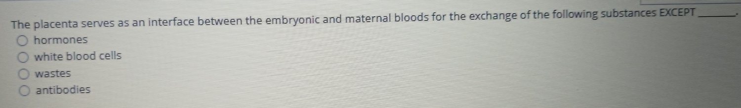 The placenta serves as an interface between the embryonic and maternal bloods for the exchange of the following substances EXCEPT_
hormones
white blood cells
wastes
antibodies