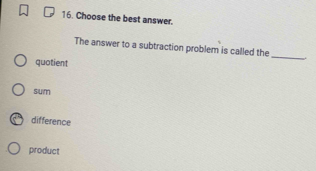 Choose the best answer.
The answer to a subtraction problem is called the_
quotient
sum
difference
product