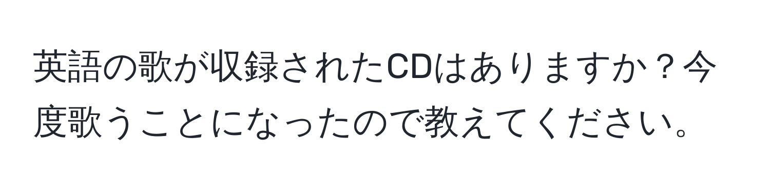 英語の歌が収録されたCDはありますか？今度歌うことになったので教えてください。