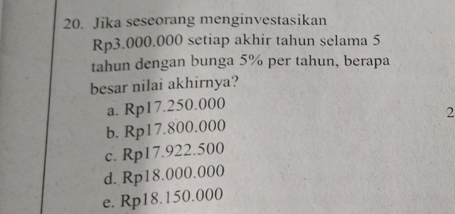 Jika seseorang menginvestasikan
Rp3.000.000 setiap akhir tahun selama 5
tahun dengan bunga 5% per tahun, berapa
besar nilai akhirnya?
a. Rp17.250.000
2
b. Rp17.800.000
c. Rp17.922.500
d. Rp18.000.000
e. Rp18.150.000