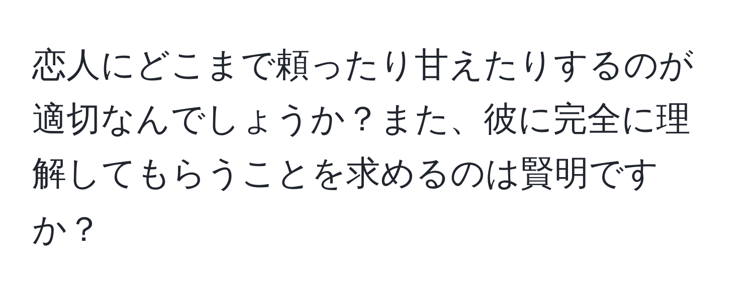 恋人にどこまで頼ったり甘えたりするのが適切なんでしょうか？また、彼に完全に理解してもらうことを求めるのは賢明ですか？